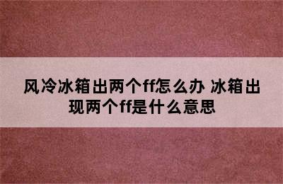 风冷冰箱出两个ff怎么办 冰箱出现两个ff是什么意思